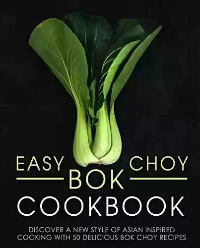 Livro PDF Easy Bok Choy Cookbook: Discover a New Style of Asian Inspired Cooking with 50 Delicious Bok Choy Recipes (2nd Edition) (English Edition)