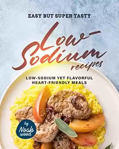 Livro PDF Easy but Super Tasty Low-Sodium Recipes: Low-Sodium Yet Flavorful Heart-Friendly Meals (English Edition)