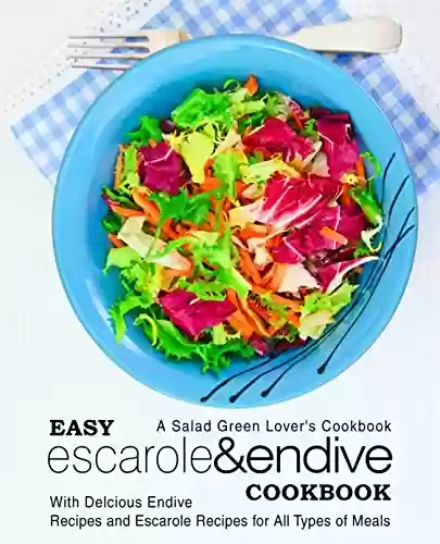 Capa do livro: Easy Escarole & Endive Cookbook: A Salad Green Lover's Cookbook; With Delicious Endive Recipes and Escarole Recipes for All Types of Meals (English Edition) - Ler Online pdf