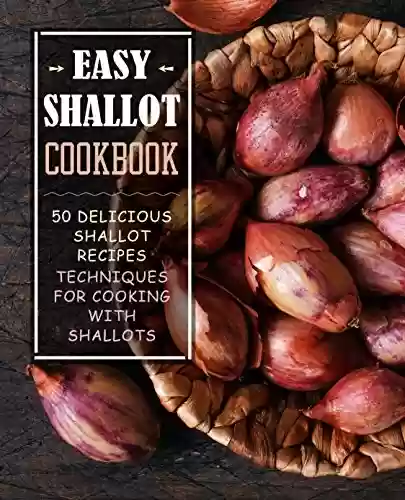 Livro PDF Easy Shallot Cookbook: 50 Delicious Shallot Recipes; Techniques for Cooking with Shallots (English Edition)