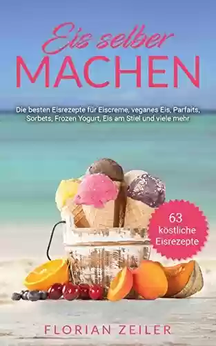 Livro PDF: Eis selber machen: Die besten Eisrezepte für Eiscreme, veganes Eis, Parfaits, Sorbets, Frozen Yogurt, Eis am Stiel und viele mehr (German Edition)
