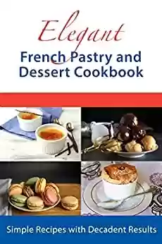 Livro PDF: Elegant French Pastry and Dessert Cookbook: Simple Recipes with Decadent Results (Dessert Cookbooks) (English Edition)