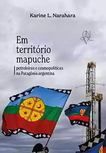 Livro PDF: Em território mapuche: petroleiras e cosmopolíticas na Patagônia argentina (Coleção X)