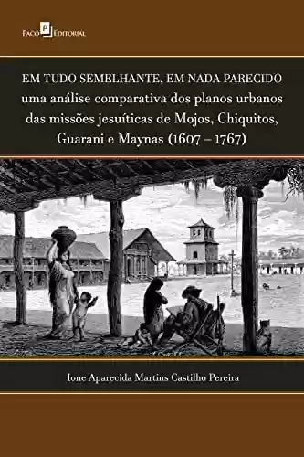 Capa do livro: Em tudo semelhante, em nada parecido: Uma análise comparativa dos planos urbanos das missões jesuíticas de Mojos, Chiquitos, Guarani e Maynas (1607 – 1767) - Ler Online pdf