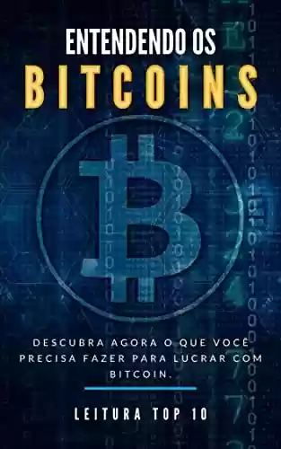 Livro PDF: Entendendo Os Bitcoins: Descubra ainda hoje o que fazer para lucrar muito com bitcoin. (Negócios e Ganhar Dinheiro Livro 10)