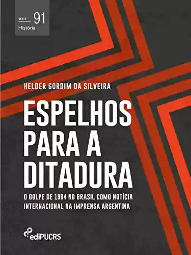 Livro PDF: Espelhos para a ditadura: o golpe de 1964 no Brasil como notícia internacional na imprensa Argentina (História Livro 91)
