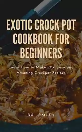 Livro PDF EXOTIC CROCK POT COOKBOOK FOR BEGINNERS : Learn How to Make 20+ Easy and Amazing Crockpot Recipes (English Edition)