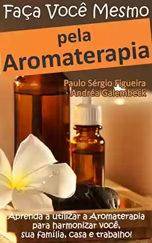 Livro PDF: FAÇA VOCÊ MESMO - pela Aromaterapia: Aprenda a utilizar a Aromaterapia para harmonizar você, sua família, casa e trabalho! (FAÇA VOCÊ MESMO - pelas Terapias Holísticas Livro 3)