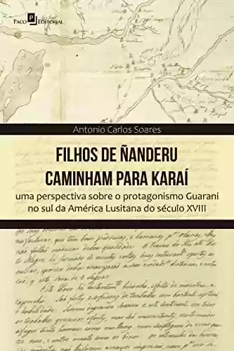 Capa do livro: Filhos de Ñanderu caminham para Karaí: Uma perspectiva sobre o protagonismo Guarani no sul da América Lusitana do século XVIII - Ler Online pdf