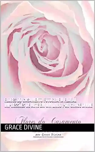 Livro PDF: Flores do Casamento Fotografia Floral Impressões de arte em um livro por Grace Divine (LIVROS EM PORTUGUÊS E EM INGLÊS - BOOKS IN PORTUGUESE AND IN ENGLISH)