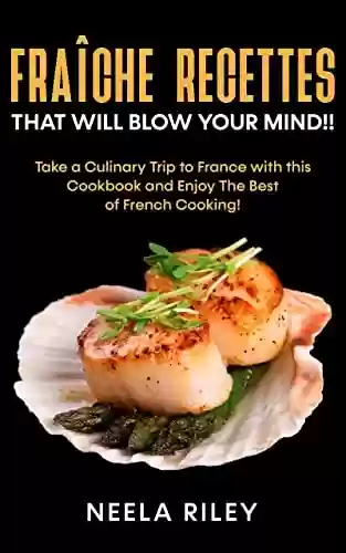 Livro PDF Fraîche Recettes that Will Blow Your Mind!!: Take a Culinary Trip to France with this Cookbook and Enjoy The Best of French Cooking! (English Edition)