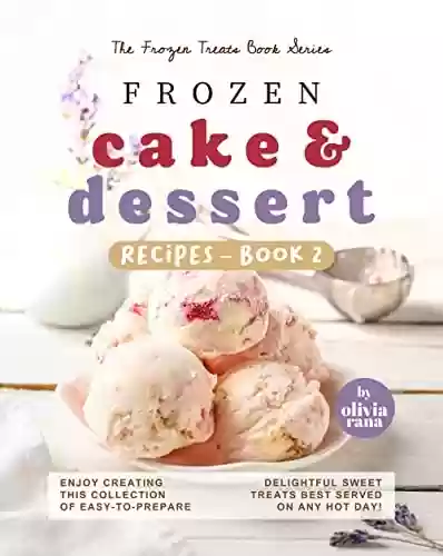 Livro PDF Frozen Cake & Dessert Recipes – Book 2: Enjoy Creating this Collection of Easy-to-Prepare Delightful Sweet Treats Best Served on any Hot Day! (The Frozen Treats Book Series) (English Edition)