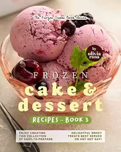 Livro PDF: Frozen Cake & Dessert Recipes – Book 3: Enjoy Creating this Collection of Easy-to-Prepare Delightful Sweet Treats Best Served on any Hot Day! (The Frozen Treats Book Series) (English Edition)
