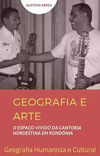 Livro PDF: GEOGRAFIA E ARTE : O Espaço Vivido da Cantoria Nordestina em Rondônia (Geografia Cultural e Humanista)