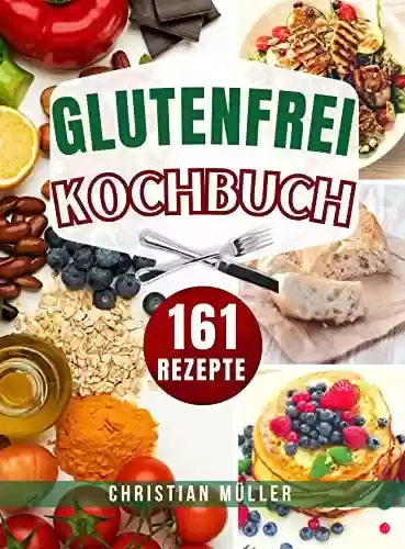 Capa do livro: Glutenfrei Kochbuch: Dieses Buch enthält 161 köstliche Glutenfrei Rezepte, darunter Zuckerfreies Kochen, Backen, Vegan, Brot und mehr (German Edition) - Ler Online pdf