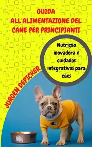 Livro PDF: GUIA DE ALIMENTAÇÃO PARA CÃES PARA INICIANTES: Nutrição inovadora e cuidados integrativos para cães