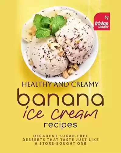 Livro PDF Healthy and Creamy Banana Ice Cream Recipes: Decadent Sugar-Free Desserts That Taste Just Like a Store-Bought One (English Edition)
