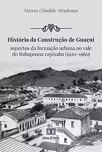 Livro PDF: História da construção de Guaçuí: aspectos da formação urbana no vale do Itabapoana capixaba (1920-1960)