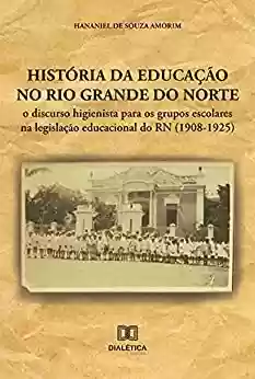 Capa do livro: História da educação no Rio Grande do Norte: o discurso higienista para os grupos escolares na legislação educacional do RN (1908-1925) - Ler Online pdf
