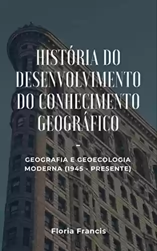Capa do livro: História do Desenvolvimento do Conhecimento Geográfico: Geografia e geoecologia moderna (1945 - presente) - Ler Online pdf