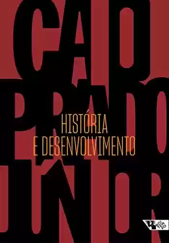 Livro PDF: História e desenvolvimento: A contribuição da historiografia para a teoria e prática do desenvolvimento brasileiro (Caio Prado Júnior)