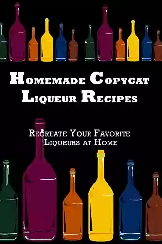 Livro PDF: Homemade Copycat Liqueur Recipes: Recreate Your Favorite Liqueur at Home (English Edition)