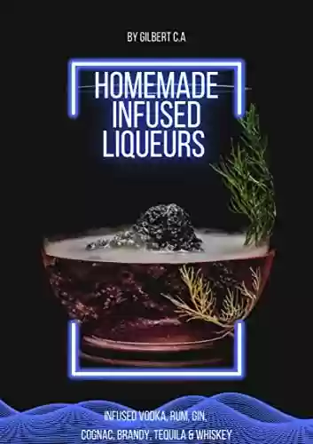 Livro PDF: HOMEMADE INFUSED LIQUEURS RECIPE BOOK: 100 FRUIT, NUT, AND HERB-INFUSED VODKA, RUM, GIN, COGNAC, BRANDY, TEQUILA, AND WHISKEY (THE COMPLETE BOOK OF INFUSIONS) (English Edition)
