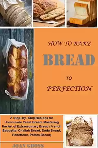 Capa do livro: HOW TO BAKE BREAD TO PERFECTION: A Step- by- Step Recipes for Homemade Yeast Bread, Mastering the Art of Extraordinary Bread (French Baguette, Challah ... Panettone, Potato Bread) (English Edition) - Ler Online pdf