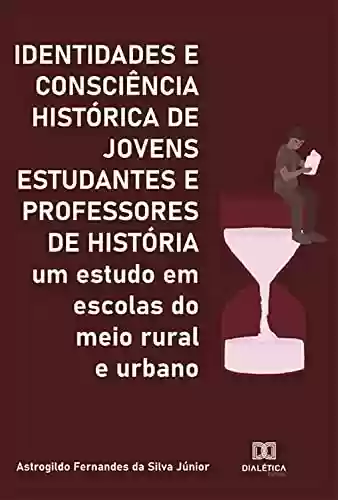 Capa do livro: Identidades e Consciência Histórica de Jovens Estudantes e Professores de História: um estudo em escolas do meio rural e urbano - Ler Online pdf