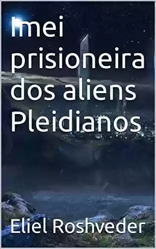 Capa do livro: Imei prisioneira dos aliens Pleidianos (Aliens e Mundos Paralelos Livro 17) - Ler Online pdf