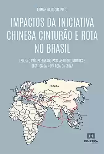 Capa do livro: Impactos da Iniciativa Chinesa Cinturão e Rota no Brasil: estará o país preparado para as oportunidades e desafios da Nova Rota da Seda? - Ler Online pdf
