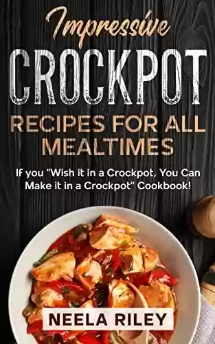 Livro PDF Impressive Crockpot Recipes for All Mealtimes: If you ‘’Wish it in a Crockpot, You Can Make it in a Crockpot’’ Cookbook! (English Edition)