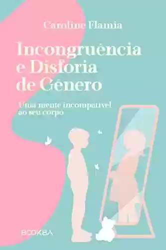 Capa do livro: Incongruência e Disforia de Gênero: Uma mente incompatível ao seu corpo - Ler Online pdf