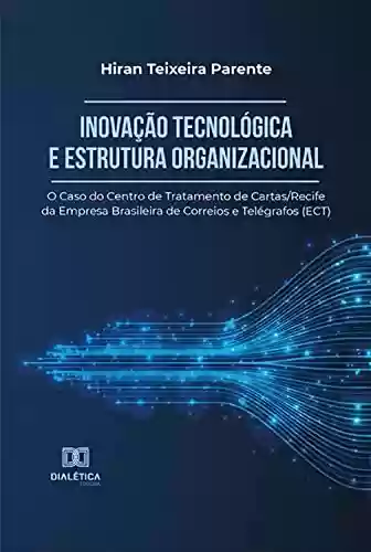 Livro PDF: Inovação Tecnológica e Estrutura Organizacional: o Caso do Centro de Tratamento de Cartas/Recife da Empresa Brasileira de Correios e Telégrafos (ECT)