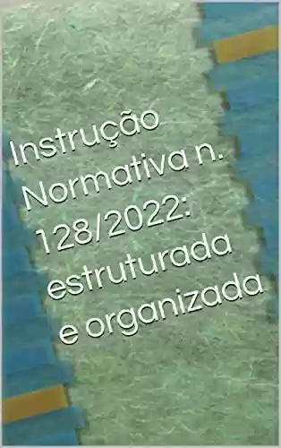 Livro PDF: Instrução Normativa n. 128/2022: estruturada e organizada