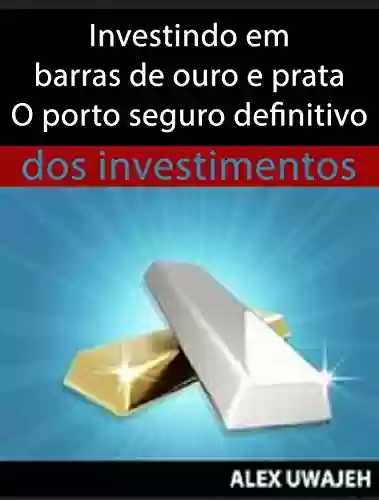 Livro PDF: Investindo Em Barras De Ouro E Prata - O Porto Seguro Definitivo Dos Investimentos
