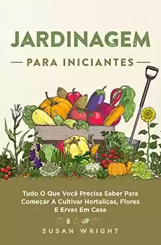 Livro PDF: Jardinagem para Iniciantes: Tudo O Que Você Precisa Saber Para Começar A Cultivar Hortaliças, Flores E Ervas Em Casa