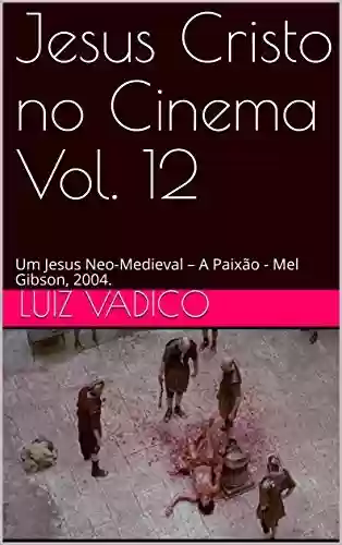 Livro PDF: Jesus Cristo no Cinema Vol. 12: Um Jesus Neo-Medieval – A Paixão - Mel Gibson, 2004.