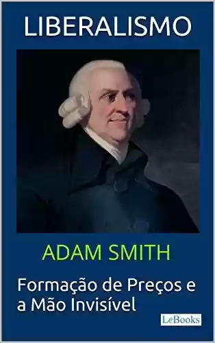 Livro PDF: LIBERALISMO - Adam Smith: Formação de Preços e a Mão invisível (Coleção Economia Política)