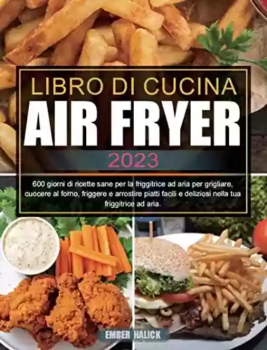 Livro PDF: Libro Di Cucina Air Fryer 2023: 600 giorni di ricette sane per la friggitrice ad aria per grigliare, cuocere al forno, friggere e arrostire piatti facili ... tua friggitrice ad aria. (Italian Edition)