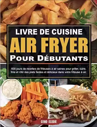 Livro PDF: Livre De Cuisine Air Fryer Pour Débutants: 600 jours de recettes de friteuses à air saines pour griller, cuire, frire et rôtir des plats faciles et délicieux ... dans votre friteuse à air. (French Edition)