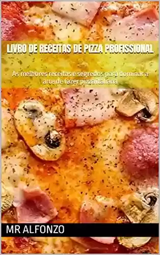 Livro PDF: LIVRO DE RECEITAS DE PIZZA PROFISSIONAL: As melhores receitas e segredos para dominar a arte de fazer pizza italiana