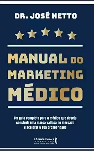 Livro PDF: MANUAL DO MARKETING MÉDICO: Um guia completo para o Médico que deseja construir uma marca valiosa no mercado e acelerar a sua prosperidade.