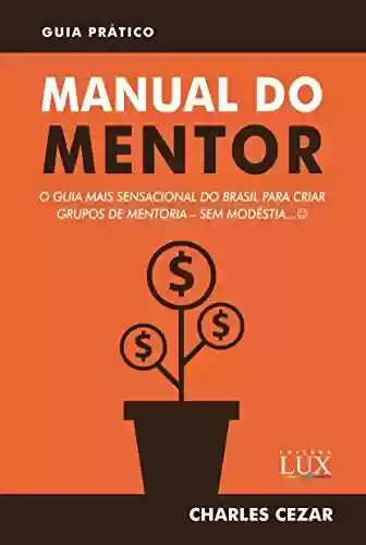 Livro PDF: Manual do Mentor: O Guia Mais Sensacional do Brasil para Criar Grupos de Mentoria - Sem Modéstia :)