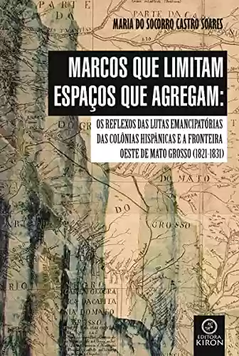 Livro PDF: Marcos que limitam espaços que agregam: os reflexos das lutas emancipatórias das colônias hispânicas e a fronteira oeste de Mato Grosso (1821-1831)