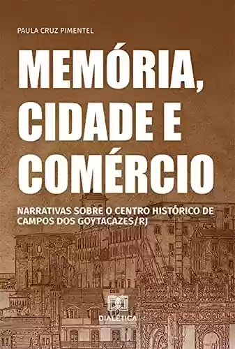 Capa do livro: Memória, cidade e comércio: narrativas sobre o centro histórico de Campos dos Goytacazes/RJ - Ler Online pdf