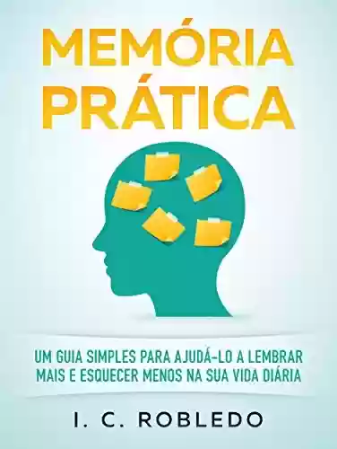 Livro PDF: Memória Prática: Um Guia Simples para Ajudá-lo a Lembrar Mais E Esquecer Menos na Sua Vida Diária (Domine Sua Mente, Transforme Sua Vida)