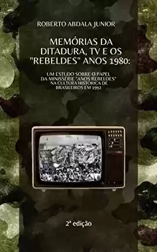 Capa do livro: MEMÓRIAS DA DITADURA, TV E OS "REBELDES" ANOS 1980: : Um estudo sobre o papel da minissérie "Anos Rebeldes" na cultura histórica de brasileiros em 1992 - Ler Online pdf
