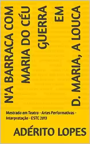 Livro PDF: N'A BARRACA COM MARIA DO CÉU GUERRA EM D. MARIA , A LOUCA: Mestrado em Teatro - Artes Performativas - Interpretação - ESTC 2013 (Teatro (Interpretação) Livro 1)