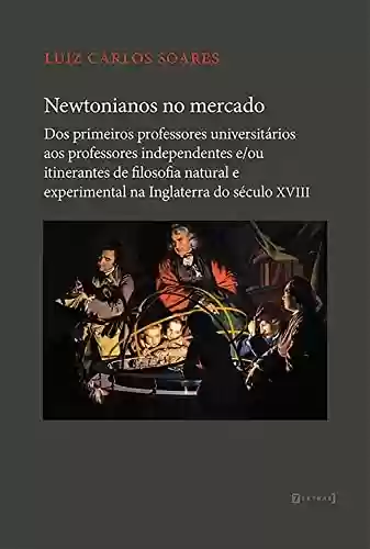 Livro PDF: Newtonianos no mercado: dos primeiros professores universitários aos professores independentes e/ou itinerantes de filosofia natural e experimental na Inglaterra do século XVIII
